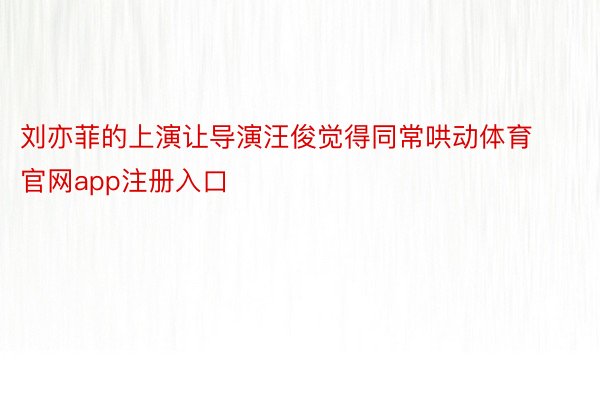刘亦菲的上演让导演汪俊觉得同常哄动体育官网app注册入口