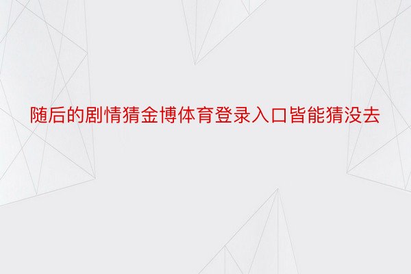 随后的剧情猜金博体育登录入口皆能猜没去