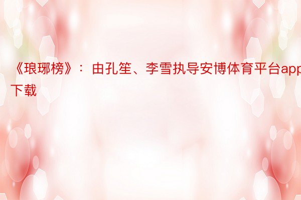 《琅琊榜》：由孔笙、李雪执导安博体育平台app下载