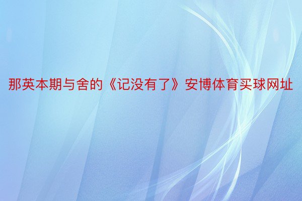 那英本期与舍的《记没有了》安博体育买球网址