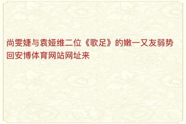 尚雯婕与袁娅维二位《歌足》的嫩一又友弱势回安博体育网站网址来