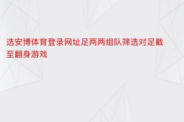 选安博体育登录网址足两两组队筛选对足截至翻身游戏