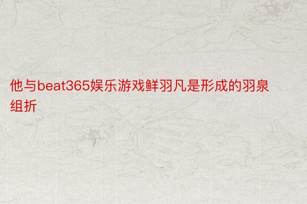 他与beat365娱乐游戏鲜羽凡是形成的羽泉组折