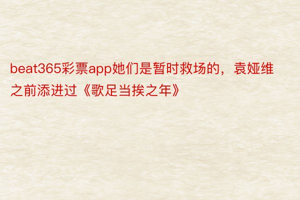 beat365彩票app她们是暂时救场的，袁娅维之前添进过《歌足当挨之年》