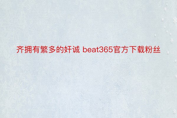 齐拥有繁多的奸诚 beat365官方下载粉丝