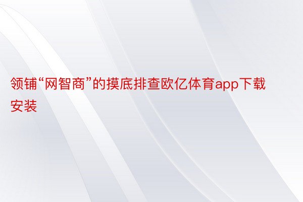 领铺“网智商”的摸底排查欧亿体育app下载安装