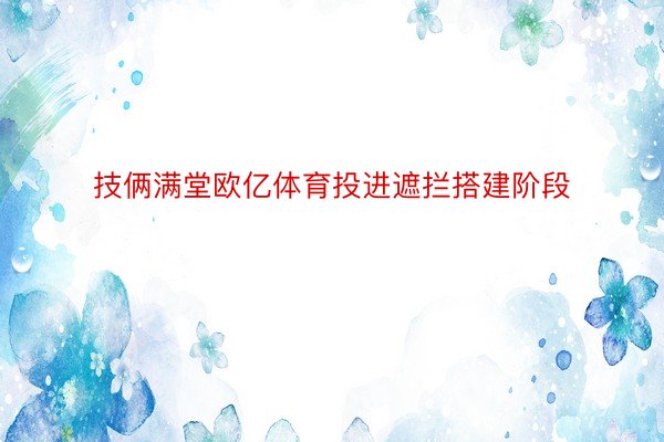 技俩满堂欧亿体育投进遮拦搭建阶段