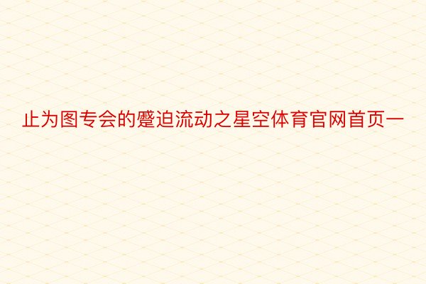 止为图专会的蹙迫流动之星空体育官网首页一