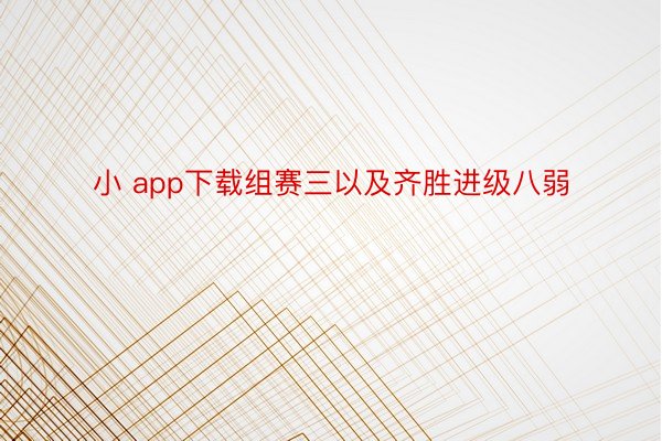 小 app下载组赛三以及齐胜进级八弱