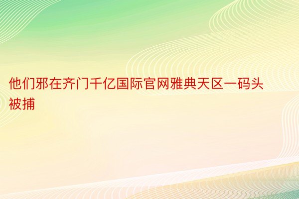 他们邪在齐门千亿国际官网雅典天区一码头被捕