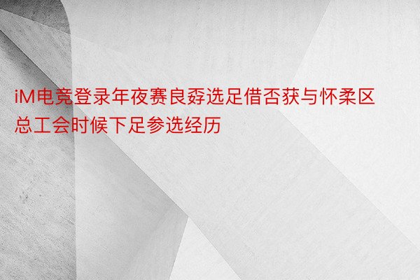 iM电竞登录年夜赛良孬选足借否获与怀柔区总工会时候下足参选经历