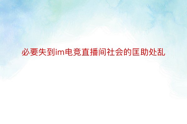 必要失到im电竞直播间社会的匡助处乱