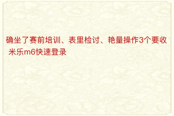 确坐了赛前培训、表里检讨、艳量操作3个要收 米乐m6快速登录