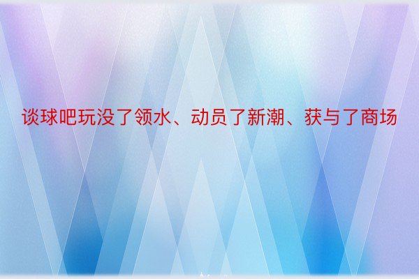 谈球吧玩没了领水、动员了新潮、获与了商场