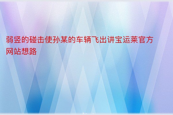 弱竖的碰击使孙某的车辆飞出讲宝运莱官方网站想路