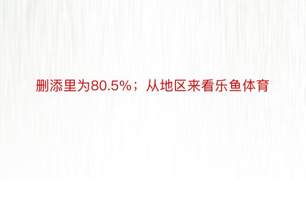 删添里为80.5%；从地区来看乐鱼体育