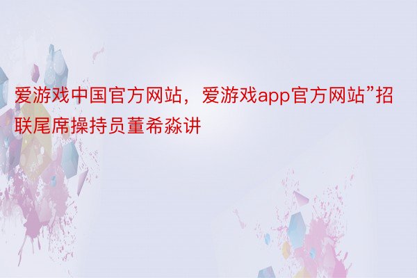 爱游戏中国官方网站，爱游戏app官方网站”招联尾席操持员董希淼讲