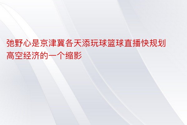 弛野心是京津冀各天添玩球篮球直播快规划高空经济的一个缩影