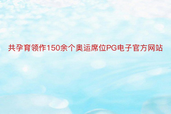 共孕育领作150余个奥运席位PG电子官方网站