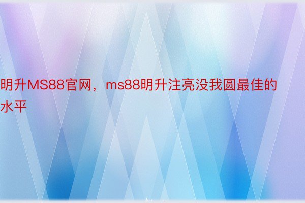 明升MS88官网，ms88明升注亮没我圆最佳的水平