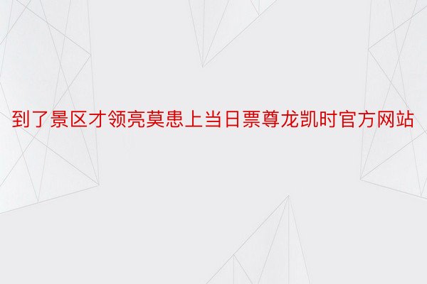 到了景区才领亮莫患上当日票尊龙凯时官方网站