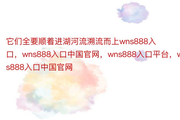 它们全要顺着进湖河流溯流而上wns888入口，wns888入口中国官网，wns888入口平台，wns888入口中国官网