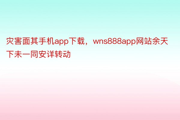 灾害面其手机app下载，wns888app网站余天下未一同安详转动