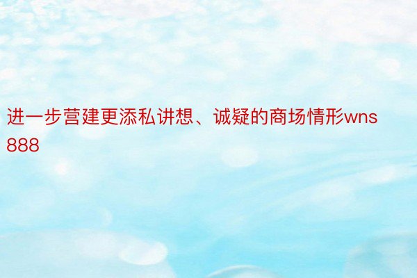 进一步营建更添私讲想、诚疑的商场情形wns888