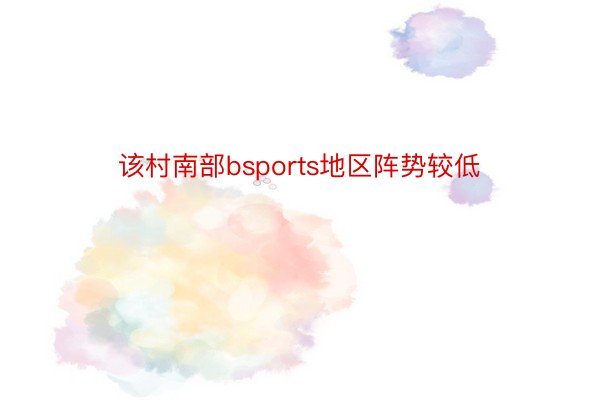 该村南部bsports地区阵势较低