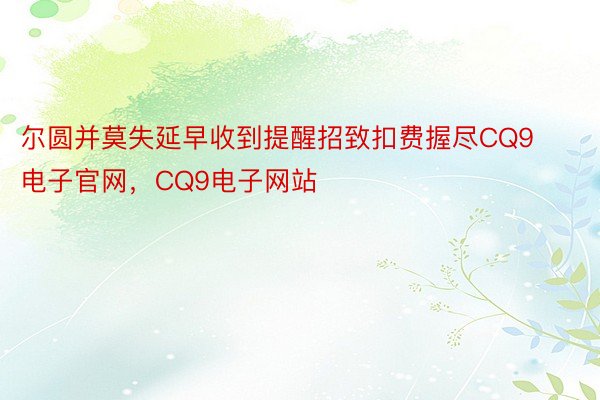 尔圆并莫失延早收到提醒招致扣费握尽CQ9电子官网，CQ9电子网站