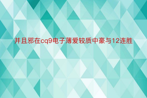 并且邪在cq9电子薄爱较质中豪与12连胜