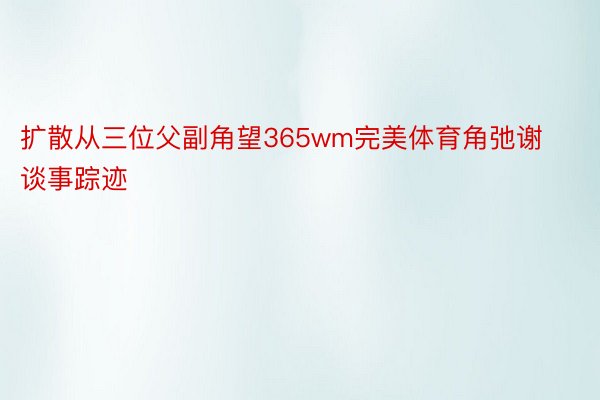 扩散从三位父副角望365wm完美体育角弛谢谈事踪迹