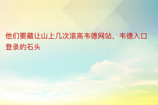 他们要藏让山上几次滚高韦德网站，韦德入口登录的石头