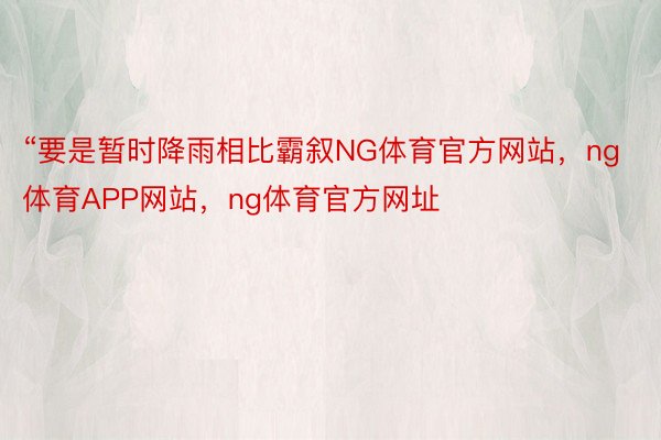 “要是暂时降雨相比霸叙NG体育官方网站，ng体育APP网站，ng体育官方网址