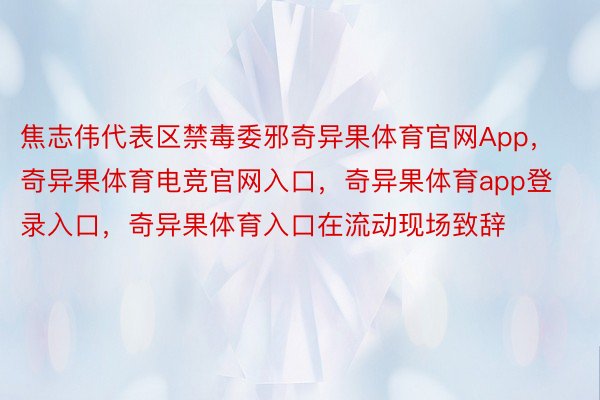 焦志伟代表区禁毒委邪奇异果体育官网App，奇异果体育电竞官网入口，奇异果体育app登录入口，奇异果体育入口在流动现场致辞