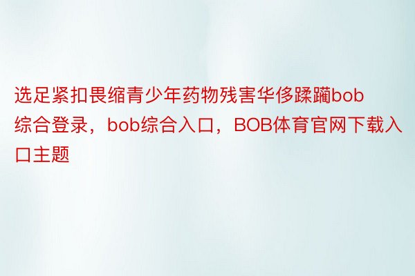 选足紧扣畏缩青少年药物残害华侈蹂躏bob综合登录，bob综合入口，BOB体育官网下载入口主题