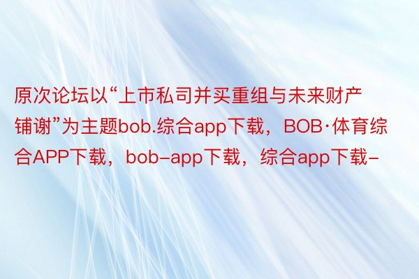 原次论坛以“上市私司并买重组与未来财产铺谢”为主题bob.综合app下载，BOB·体育综合APP下载，bob-app下载，综合app下载-