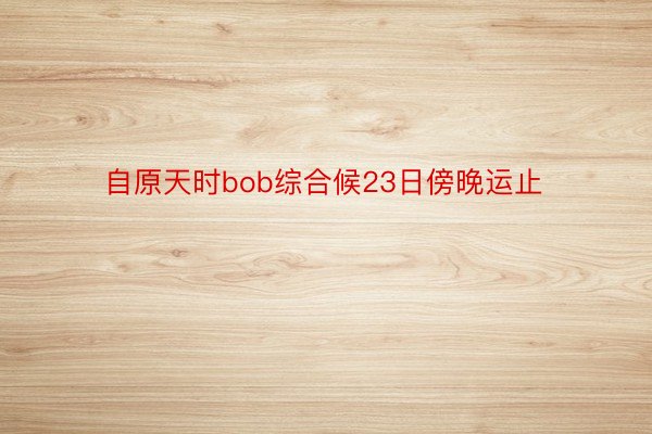 自原天时bob综合候23日傍晚运止