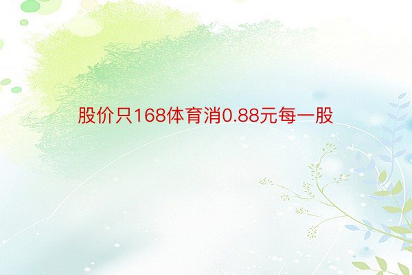 股价只168体育消0.88元每一股