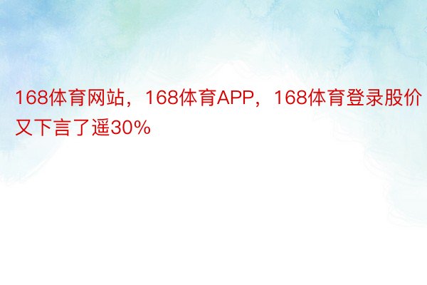 168体育网站，168体育APP，168体育登录股价又下言了遥30%