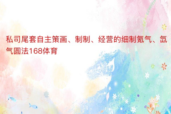 私司尾套自主策画、制制、经营的细制氪气、氙气圆法168体育