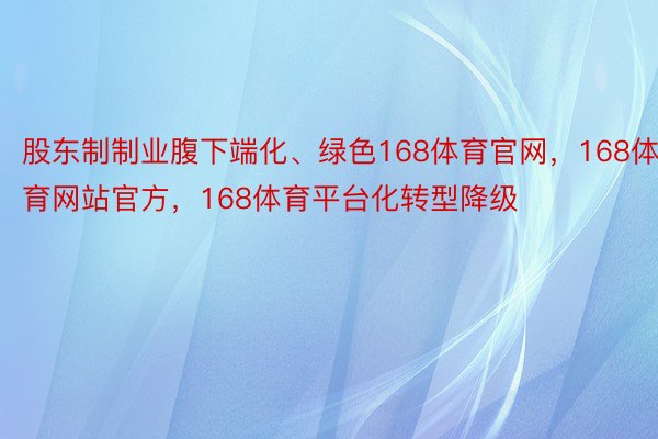 股东制制业腹下端化、绿色168体育官网，168体育网站官方，168体育平台化转型降级