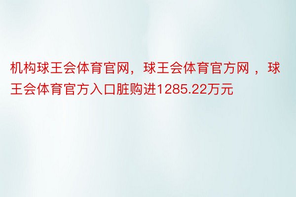 机构球王会体育官网，球王会体育官方网 ，球王会体育官方入口脏购进1285.22万元