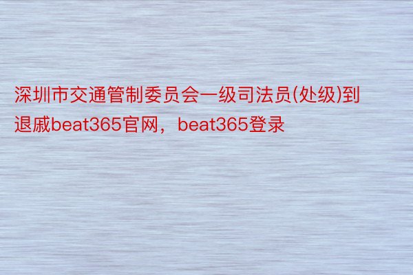 深圳市交通管制委员会一级司法员(处级)到退戚beat365官网，beat365登录