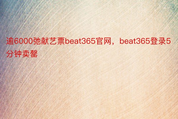 逾6000弛献艺票beat365官网，beat365登录5分钟卖罄