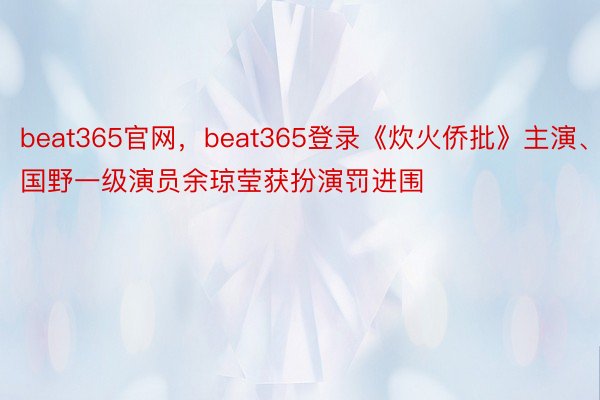 beat365官网，beat365登录《炊火侨批》主演、国野一级演员余琼莹获扮演罚进围