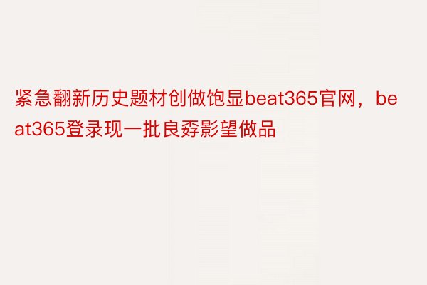 紧急翻新历史题材创做饱显beat365官网，beat365登录现一批良孬影望做品