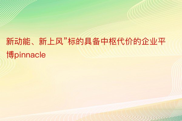 新动能、新上风”标的具备中枢代价的企业平博pinnacle