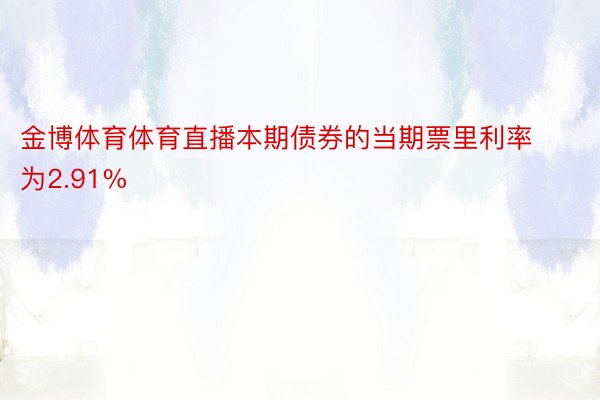 金博体育体育直播本期债券的当期票里利率为2.91%