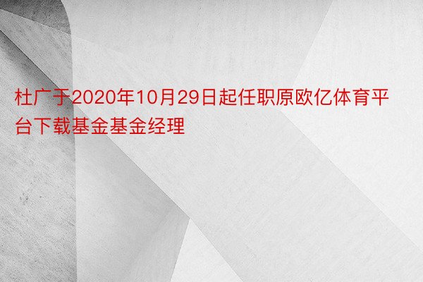 杜广于2020年10月29日起任职原欧亿体育平台下载基金基金经理